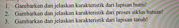 Gambarkan dan jelaskan karakteristik dari lapisan bumi! 
2. Gambarkan dan jelaskan karakteristik dari proses siklus batuan! 
3. Gambarkan dan jelaskan karakteristik dari lapisan tanah!
