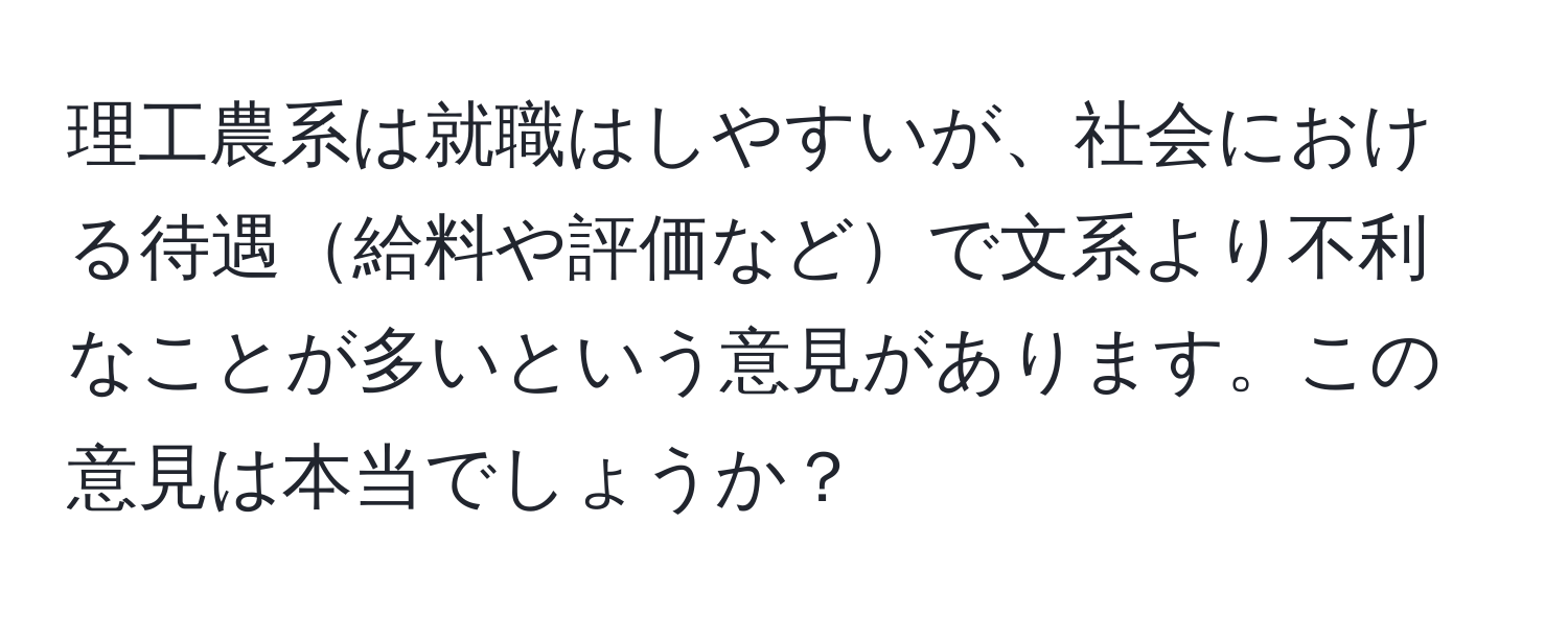 理工農系は就職はしやすいが、社会における待遇給料や評価などで文系より不利なことが多いという意見があります。この意見は本当でしょうか？