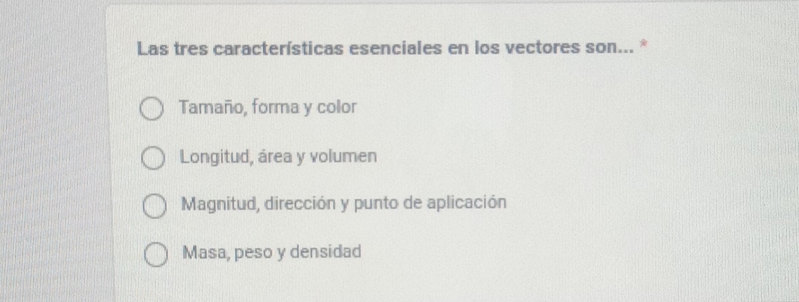 Las tres características esenciales en los vectores son... *
Tamaño, forma y color
Longitud, área y volumen
Magnitud, dirección y punto de aplicación
Masa, peso y densidad