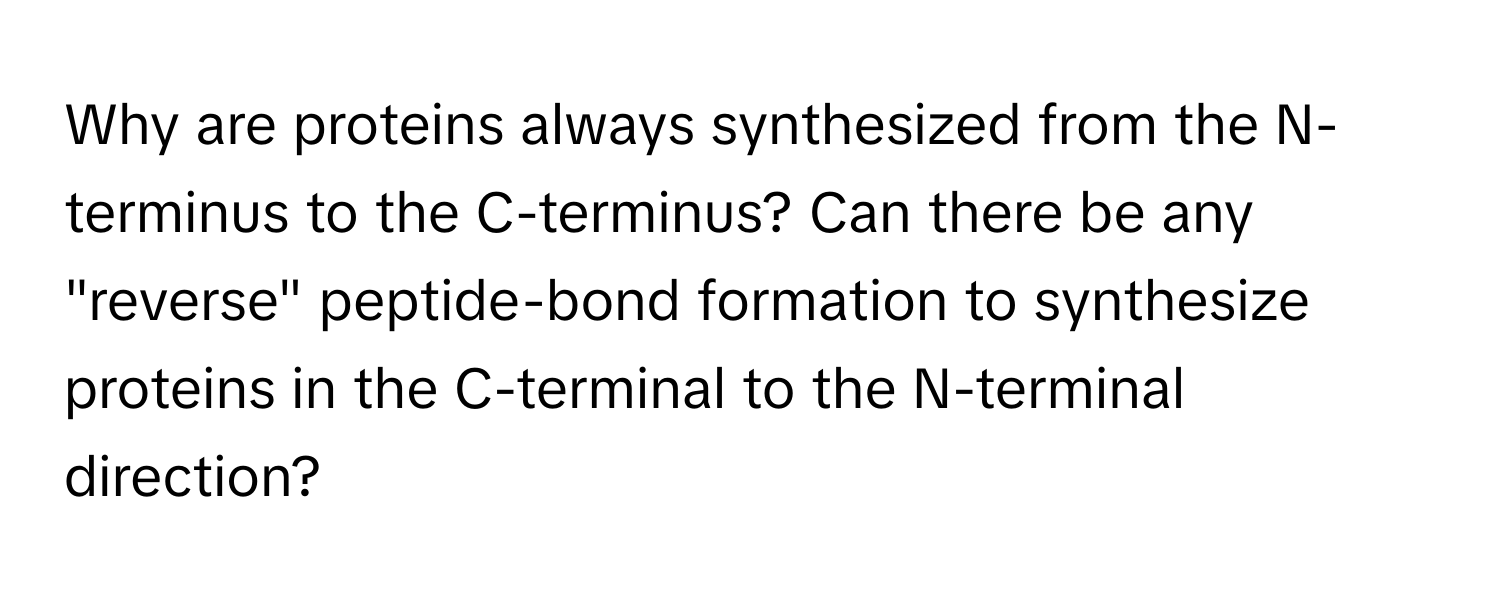 Why are proteins always synthesized from the N-terminus to the C-terminus? Can there be any "reverse" peptide-bond formation to synthesize proteins in the C-terminal to the N-terminal direction?