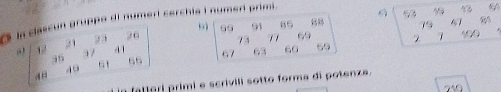 ln clascun gruppo dl numeri cerchia i numeri primi 
sì beginarrayr 53,43 1961 2740 hline endarray a
beginbmatrix 12&21&23&26 36&37&41& 4 48&49&6endpmatrix
91 85
73 1 1 69
67 63 60 69
n fatteri primi e scrivili sotto forma di potenza.
240