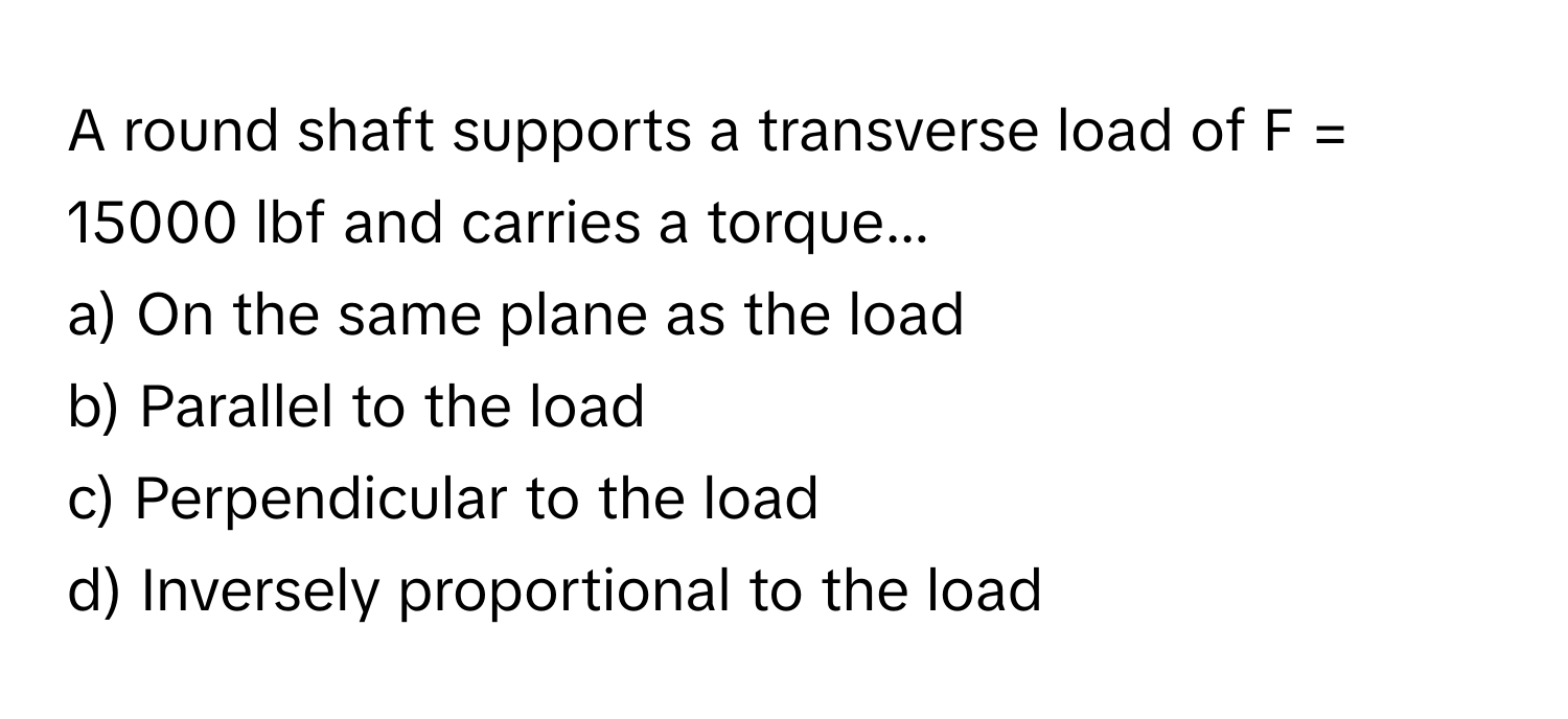Solved: A round shaft supports a transverse load of F = 15000 lbf and ...