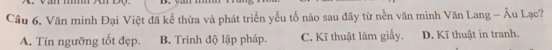 Văn minh Đại Việt đã kế thừa và phát triển yếu tố nào sau đây từ nền văn minh Văn Lang - Âu Lạc?
A. Tín ngưỡng tốt đẹp. B. Trình độ lập pháp. C. Kĩ thuật làm giấy. D. Kĩ thuật in tranh.