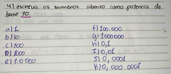 () escreva as wumenos abaixo como potencia de 
base 10. 
all () 100, 000
b) 10 9) 1000000
() 100 hio, 1
() 1000 I1o, o1
e) 1. 0000 510, ○ 001
10, 000 0001