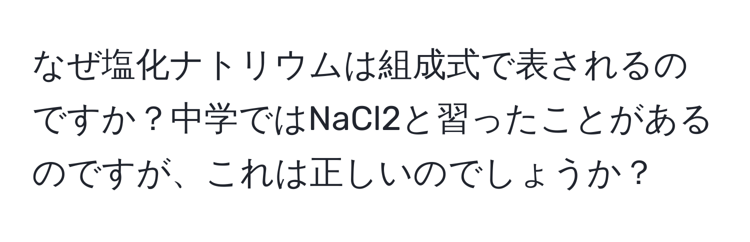 なぜ塩化ナトリウムは組成式で表されるのですか？中学ではNaCl2と習ったことがあるのですが、これは正しいのでしょうか？