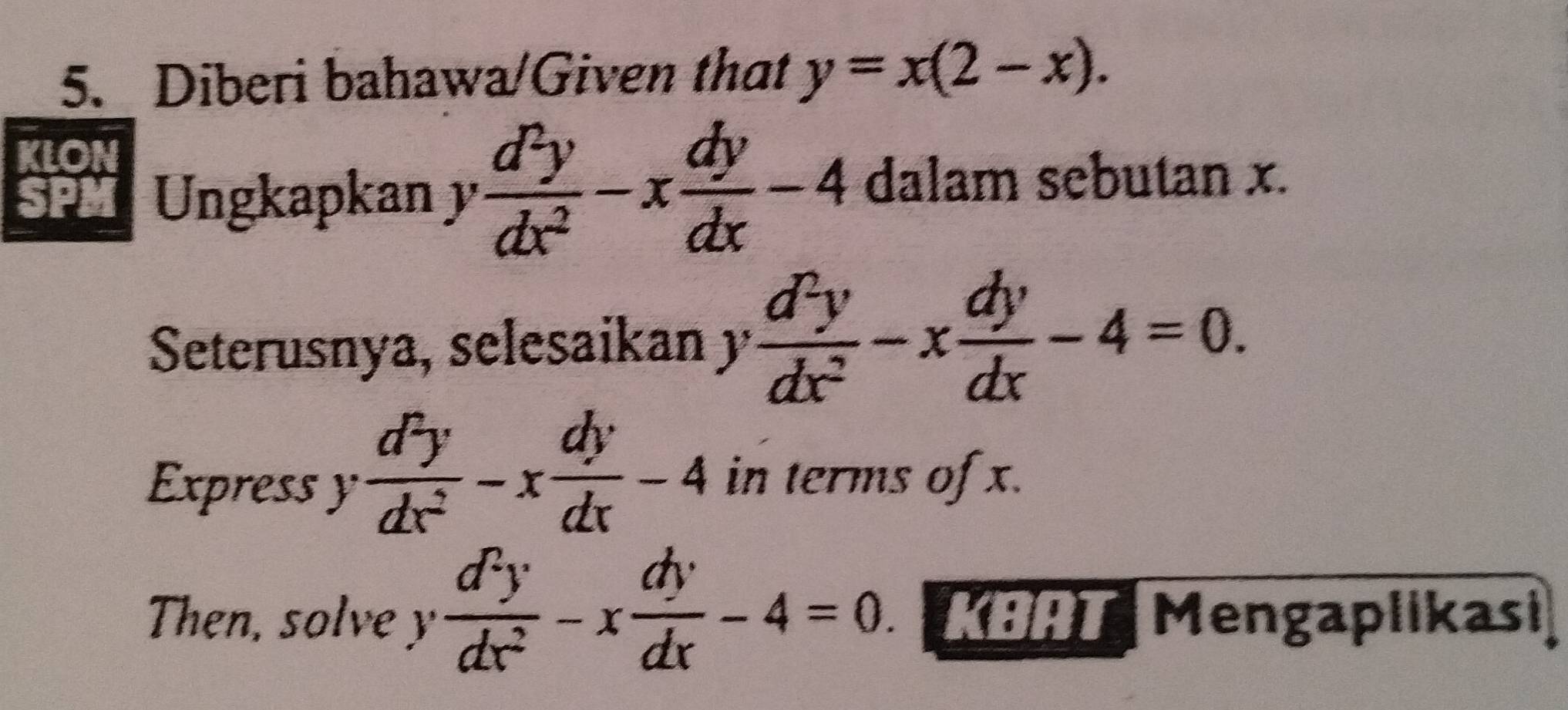 Diberi bahawa/Given that y=x(2-x). 
Ungkapkan y d^2y/dx^2 -x dy/dx -4 dalam sebutan x. 
Seterusnya, selesaikan y d^2y/dx^2 -x dy/dx -4=0. 
Express y  d^2y/dx^2 -x dy/dx -4 in terms of x. 
Then, solve y  d^2y/dx^2 -x dy/dx -4=0. KBAT Mengaplikasi