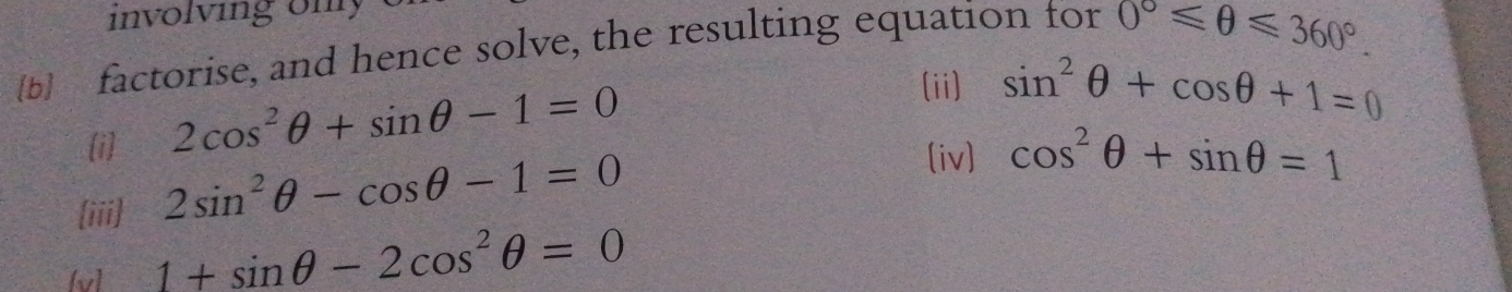involving o n 
b factorise, and hence solve, the resulting equation for 0°≤slant θ ≤slant 360°. 
i
2cos^2θ +sin θ -1=0
(ii) sin^2θ +cos θ +1=0
(iii)
2sin^2θ -cos θ -1=0
(iv) cos^2θ +sin θ =1
[v] 1+sin θ -2cos^2θ =0