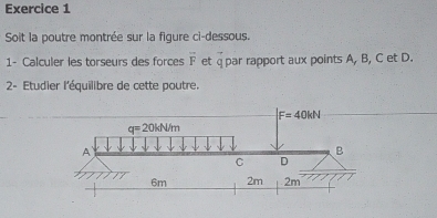 Soit la poutre montrée sur la figure ci-dessous.
1- Calculer les torseurs des forces overline F et q par rapport aux points A, B, C et D.
* 2- Étudier l'équilibre de cette poutre.