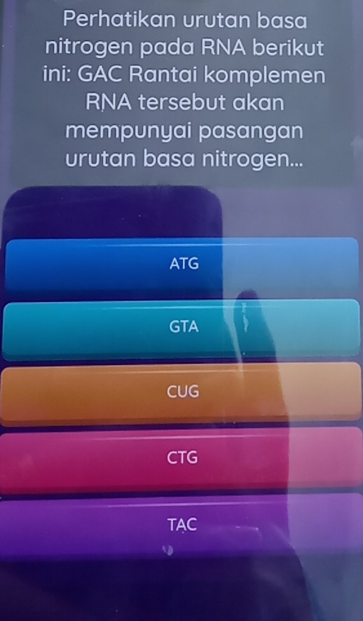 Perhatikan urutan basa
nitrogen pada RNA berikut
ini: GAC Rantai komplemen
RNA tersebut akan
mempunyai pasangan
urutan basa nitrogen...
ATG
GTA
CUG
CTG
TAC