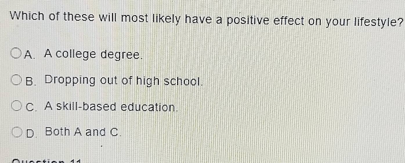 Which of these will most likely have a positive effect on your lifestyle?
A. A college degree.
B. Dropping out of high school.
C. A skill-based education.
D. Both A and C.