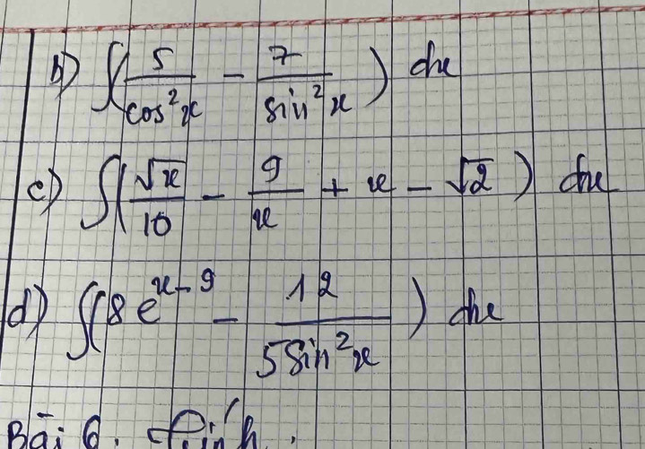 ∈t ( 5/cos^2x - 7/sin^2x )dx
CD ∈t ( sqrt(x)/10 - 9/x +x-sqrt(2))dx
∈t (8e^(x-9)- 12/5sin^2x )dx
Baio. oh.