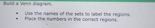 Build a Venn diagram. 
Use the names of the sets to label the regions. 
Place the numbers in the correct regions.