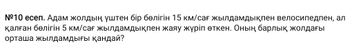 №10 есел. Адам жолдьн уштен бір бθлігін 15 км/саг жыιлдамдыкπен велосипедлен, ал 
калган бθлігін 5 км/саг жылдамдыклен жаяу журίл θткен. Оньеη барльικ жолдагь 
орташ жыιлдамдыιεыι Κандай?