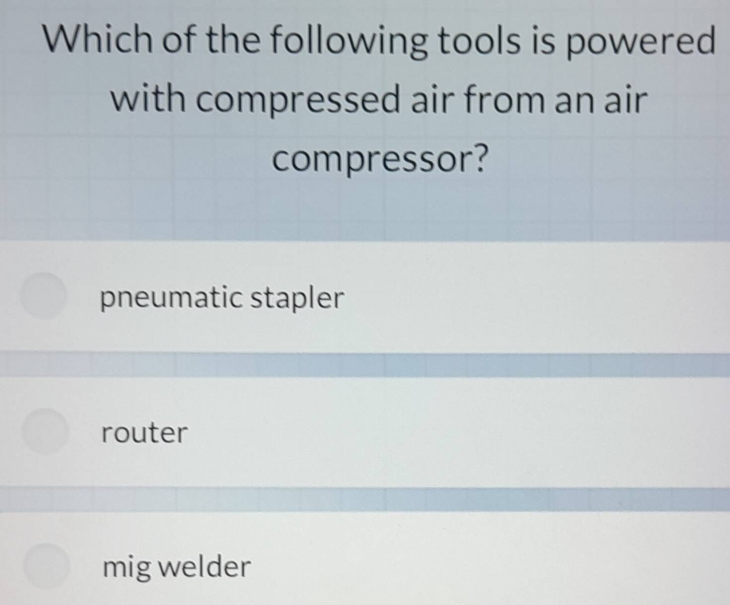 Which of the following tools is powered
with compressed air from an air
compressor?
pneumatic stapler
router
mig welder