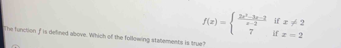 f(x)=beginarrayl  (2x^2-3x-2)/x-2 ifx!= 2 7ifx=2endarray.
The function f is defined above. Which of the following statements is true?