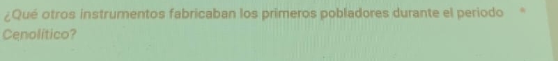 ¿Qué otros instrumentos fabricaban los primeros pobladores durante el periodo 
Cenolítico?