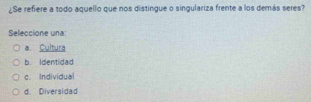 ¿Se refiere a todo aquello que nos distingue o singulariza frente a los demás seres?
Seleccione una:
a. Cultura
b. Identidad
c. Individual
d. Diversidad