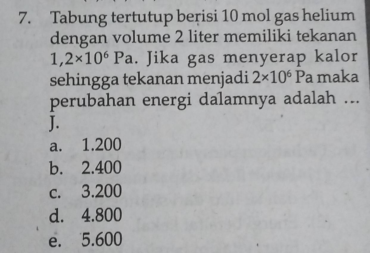 Tabung tertutup berisi 10 mol gas helium
dengan volume 2 liter memiliki tekanan
1,2* 10^6Pa. Jika gas menyerap kalor
sehingga tekanan menjadi 2* 10^6 D a maka
perubahan energi dalamnya adalah ...
J.
a. 1.200
b. 2.400
c. 3.200
d. 4.800
e. 5.600