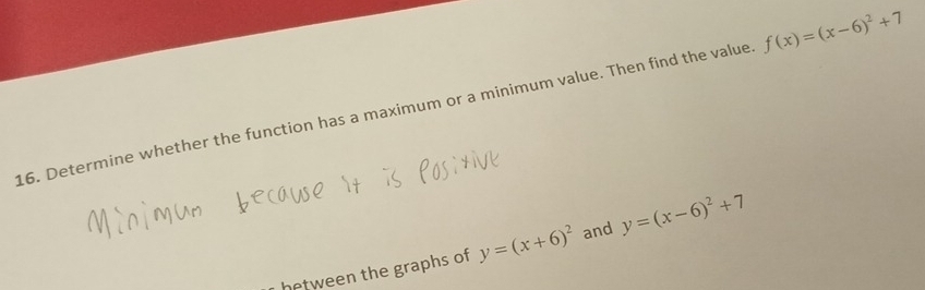 Determine whether the function has a maximum or a minimum value. Then find the value f(x)=(x-6)^2+7
between the graphs of y=(x+6)^2 and y=(x-6)^2+7