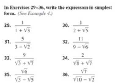 In Exercises 29-36, write the expression in simplest 
form. (See Example 4.) 
29.  1/1+sqrt(3)  30.  1/2+sqrt(5) 
31.  5/3-sqrt(2)  32.  11/9-sqrt(6) 
33.  9/sqrt(3)+sqrt(7)  34.  2/sqrt(8)+sqrt(7) 
35.  sqrt(6)/sqrt(3)-sqrt(5)  36.  sqrt(7)/sqrt(10)-sqrt(2) 