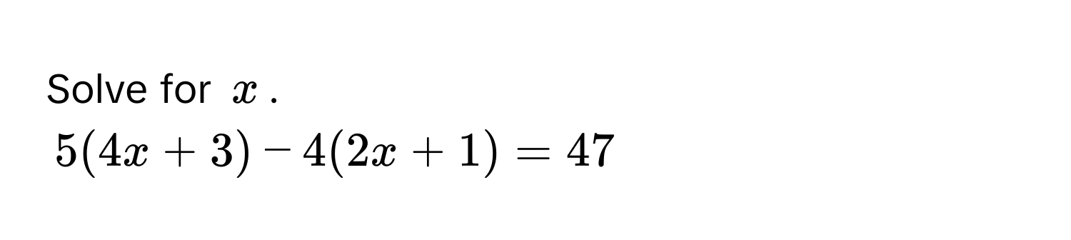 Solve for $x$.
5(4x + 3) - 4(2x + 1) = 47