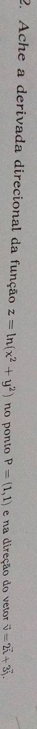 Ache a derivada direcional da função z=ln (x^2+y^2) no ponto P=(1,1) e na direção do vetor vector v=2vector i+3vector j.