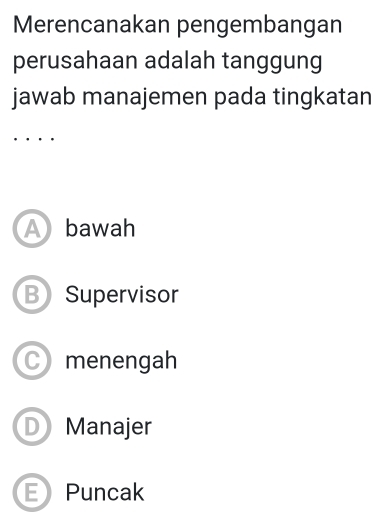 Merencanakan pengembangan
perusahaan adalah tanggung
jawab manajemen pada tingkatan
A bawah
B Supervisor
C) menengah
Manajer
- Puncak