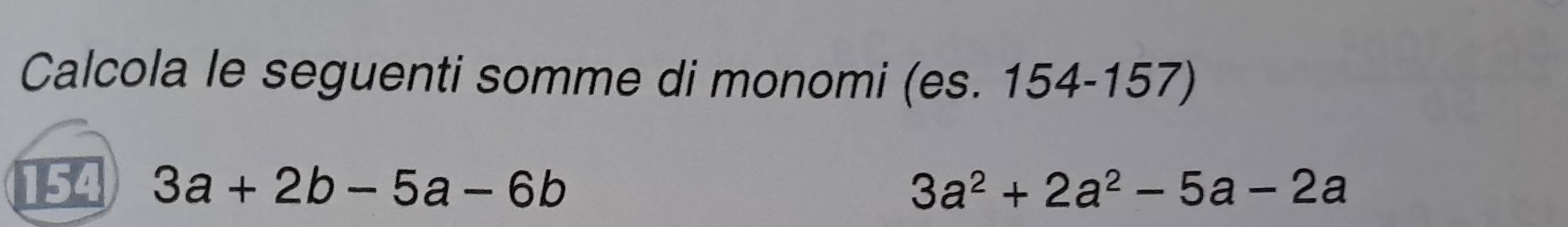 Calcola le seguenti somme di monomi (es. 154-157) 
154 3a+2b-5a-6b 3a^2+2a^2-5a-2a