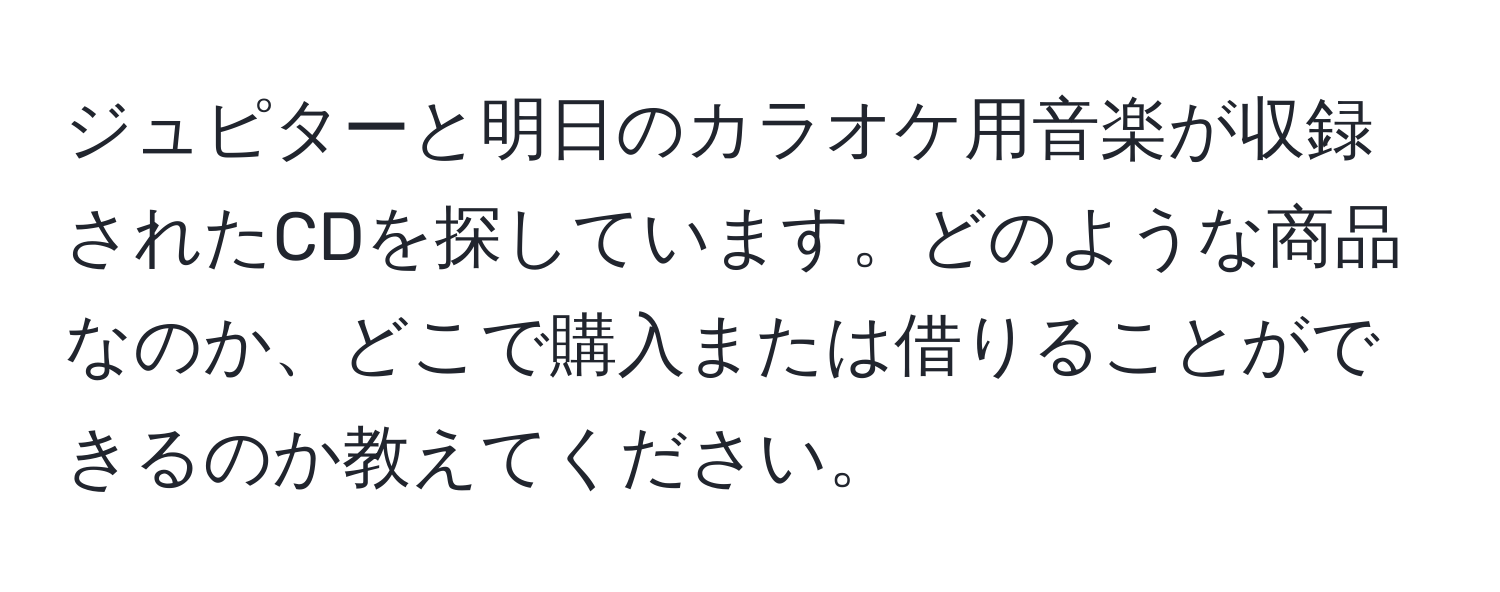 ジュピターと明日のカラオケ用音楽が収録されたCDを探しています。どのような商品なのか、どこで購入または借りることができるのか教えてください。