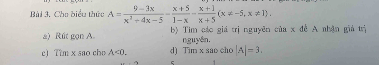 Cho biểu thức A= (9-3x)/x^2+4x-5 - (x+5)/1-x - (x+1)/x+5 (x!= -5,x!= 1). 
a) Rút gọn A. b) Tìm các giá trị nguyên của x đề A nhận giá trị 
nguyên. 
c) Tìm x sao cho A<0</tex>. d) Timx sao cho |A|=3. 
(7 5