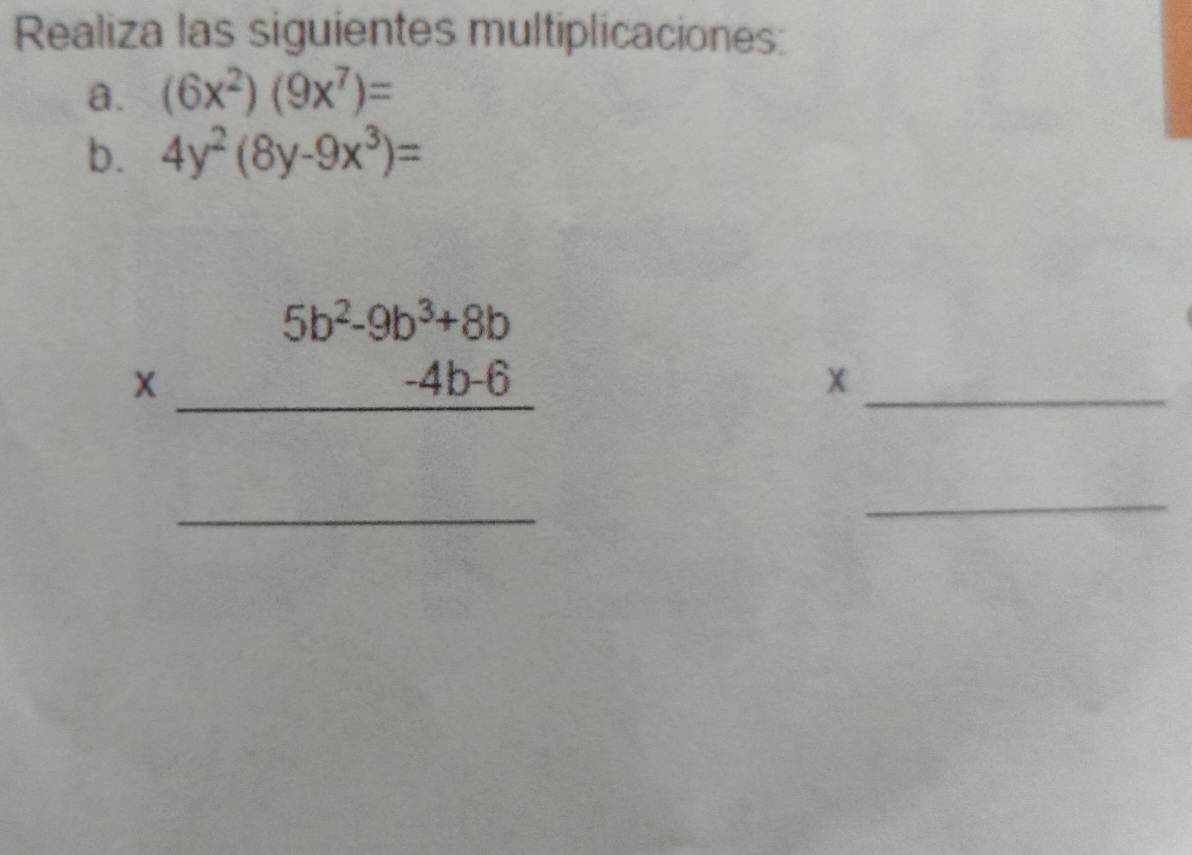 Realiza las siguientes multiplicaciones:
a. (6x^2)(9x^7)=
b. 4y^2(8y-9x^3)=
beginarrayr 5b^2-9b^3+8b * -4b-6 hline endarray
_
_
_