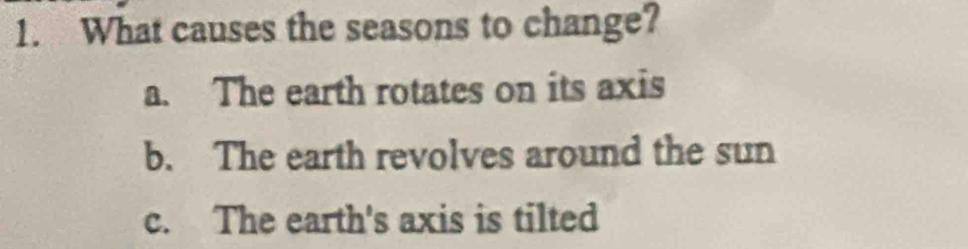 What causes the seasons to change?
a. The earth rotates on its axis
b. The earth revolves around the sun
c. The earth's axis is tilted