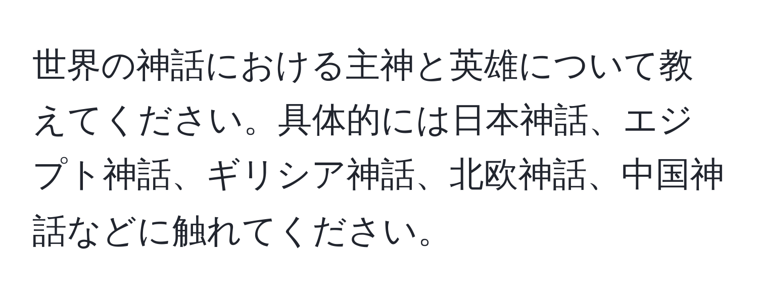 世界の神話における主神と英雄について教えてください。具体的には日本神話、エジプト神話、ギリシア神話、北欧神話、中国神話などに触れてください。