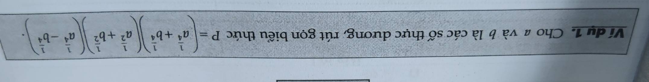 Ví dụ 1. Cho a và b là các số thực dương, rút gọn biểu thức P=(a^(frac 1)4+b^(frac 1)4)(a^(frac 1)2+b^(frac 1)2)(a^(frac 1)4-b^(frac 1)4).