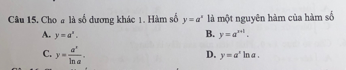 Cho # là số dương khác 1. Hàm số y=a^x là một nguyên hàm của hàm số
A. y=a^x. B. y=a^(x+1).
C. y= a^x/ln a .
D. y=a^xln a.