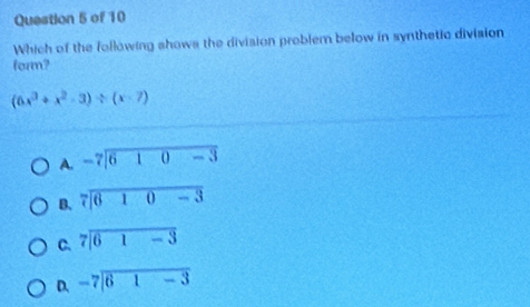 Which of the following shows the division problem below in synthetic division
form?
(6x^3+x^2-3)/ (x-7)
A. beginarrayr -7encloselongdiv 610-3endarray
B. beginarrayr 7encloselongdiv 610-3endarray
C. beginarrayr 7encloselongdiv 61-3endarray
D. beginarrayr -7encloselongdiv 61-3endarray