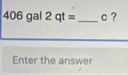 406gal2qt= _ c ? 
Enter the answer