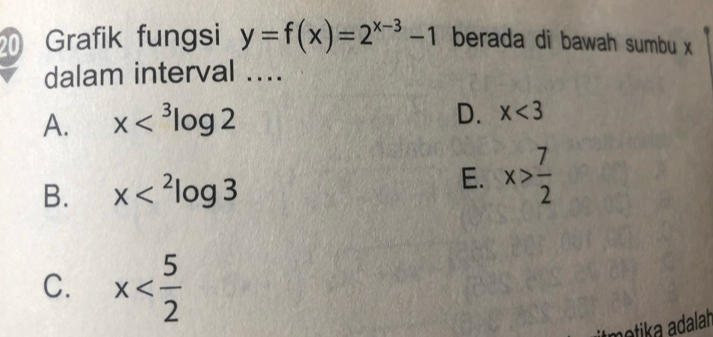 Grafik fungsi y=f(x)=2^(x-3)-1 berada di bawah sumbu x
dalam interval ....
A. x
D. x<3</tex>
B. x
E. x> 7/2 
C. x
motika adalah