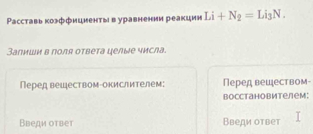 Расставь коэффициенты в уравнении реакции Li+N_2=Li_3N. 
Запиши в поля ответа целые числа. 
Перед вешеством-окислителем: Перед веществом- 
Bосстановителем: 
Введи ответ Введи ответ