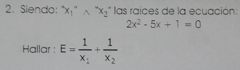 Siendo: " 1 “A x_2'' las raíces de la ecuación:
2x^2-5x+1=0
Hallar : E=frac 1x_1+frac 1x_2