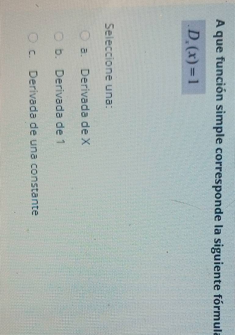 A que función simple corresponde la siguiente fórmula
D_.(x)=1
Seleccione una:
a. Derivada de X
b. Derivada de 1
c. Derivada de una constante