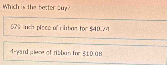 Which is the better buy?
679-inch piece of ribbon for $40.74
4-yard piece of ribbon for $10.08