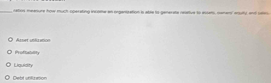 ratios measure how much operating income an organization is able to generate relative to assets, owners' equlty, and sales
Asset utilization
Profitability
Liquidity
Debt utilization