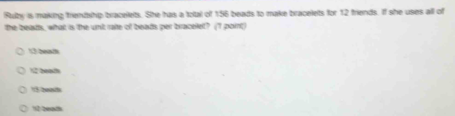 Rulty is making friendship bracelets. She has a total of 156 beads to make bracelets for 12 friends. If she uses all of
the beads, what is the unt rate of beads per bracelet? (1 point)
13 beadts
12 beads
13 beads
10 beods