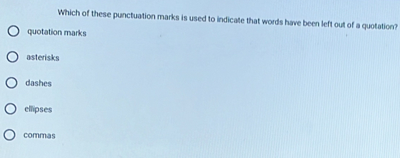 Which of these punctuation marks is used to indicate that words have been left out of a quotation?
quotation marks
asterisks
dashes
ellipses
commas