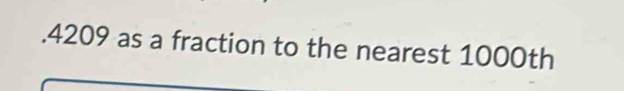 . 4209 as a fraction to the nearest 1000th
