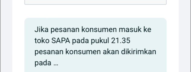 Jika pesanan konsumen masuk ke 
toko SAPA pada pukul 21.35
pesanan konsumen akan dikirimkan 
pada ...