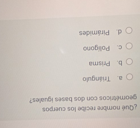 ¿Qué nombre recibe los cuerpos
geométricos con dos bases iguales?
a. Triángulo
b. Prisma
c. Polígono
d. Pirámides