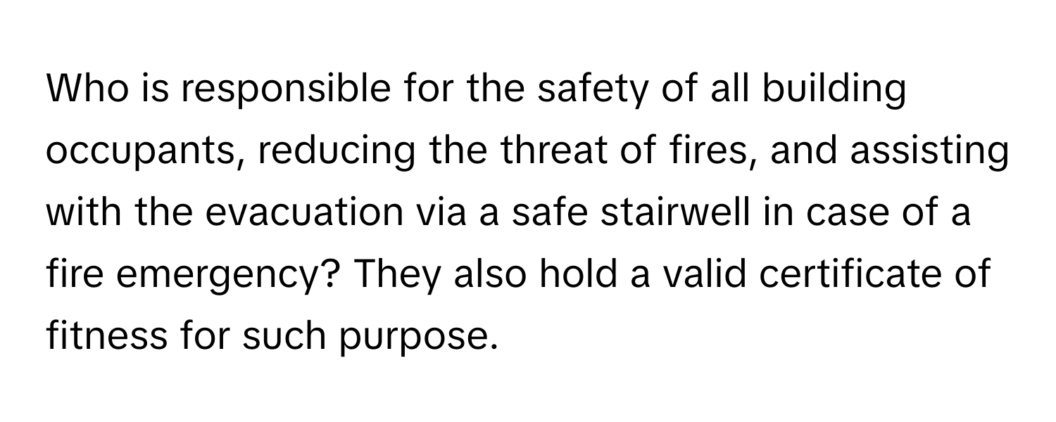 Who is responsible for the safety of all building occupants, reducing the threat of fires, and assisting with the evacuation via a safe stairwell in case of a fire emergency? They also hold a valid certificate of fitness for such purpose.