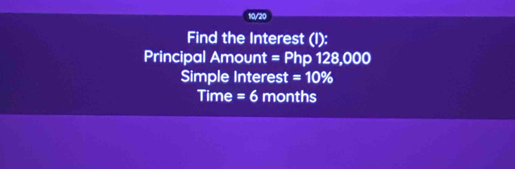 10/20 
Find the Interest (l): 
Principal Amount = Php 128,000
Simple Interest =10%
Time = 6 months